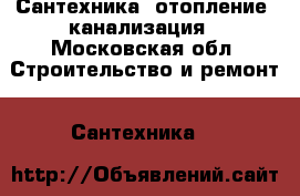 Сантехника, отопление, канализация - Московская обл. Строительство и ремонт » Сантехника   